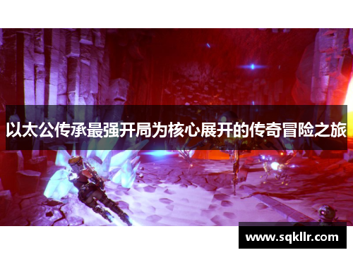 以太公传承最强开局为核心展开的传奇冒险之旅