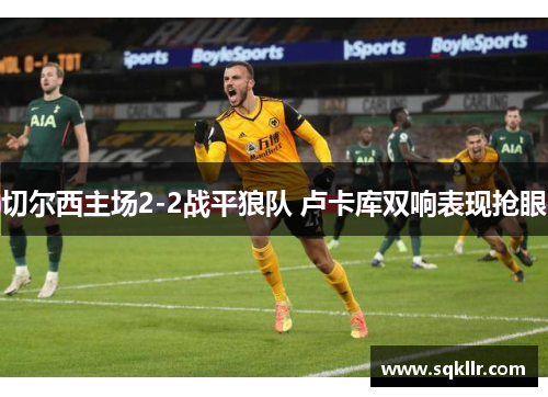 切尔西主场2-2战平狼队 卢卡库双响表现抢眼