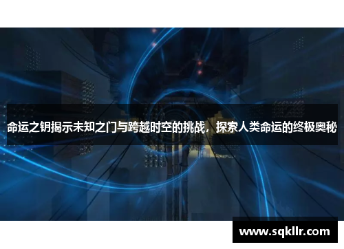 命运之钥揭示未知之门与跨越时空的挑战，探索人类命运的终极奥秘